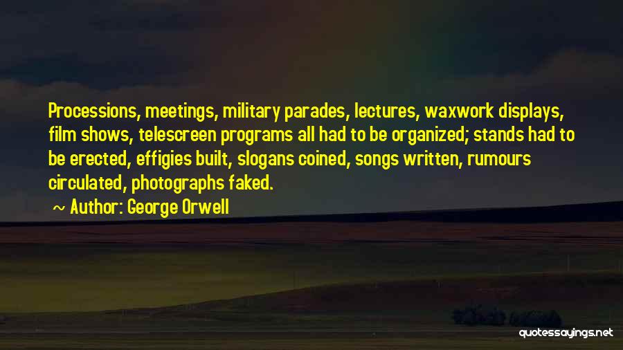 George Orwell Quotes: Processions, Meetings, Military Parades, Lectures, Waxwork Displays, Film Shows, Telescreen Programs All Had To Be Organized; Stands Had To Be