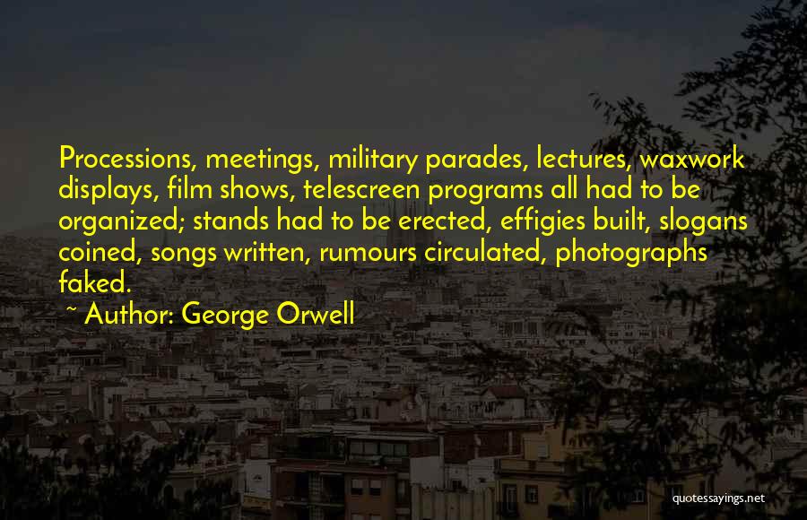 George Orwell Quotes: Processions, Meetings, Military Parades, Lectures, Waxwork Displays, Film Shows, Telescreen Programs All Had To Be Organized; Stands Had To Be