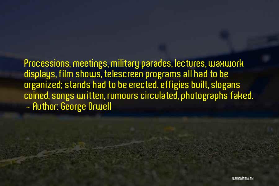 George Orwell Quotes: Processions, Meetings, Military Parades, Lectures, Waxwork Displays, Film Shows, Telescreen Programs All Had To Be Organized; Stands Had To Be