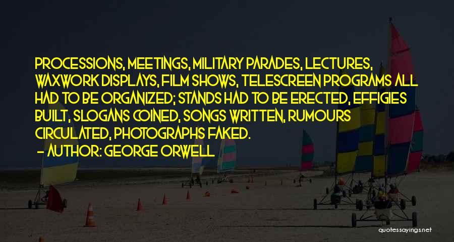 George Orwell Quotes: Processions, Meetings, Military Parades, Lectures, Waxwork Displays, Film Shows, Telescreen Programs All Had To Be Organized; Stands Had To Be