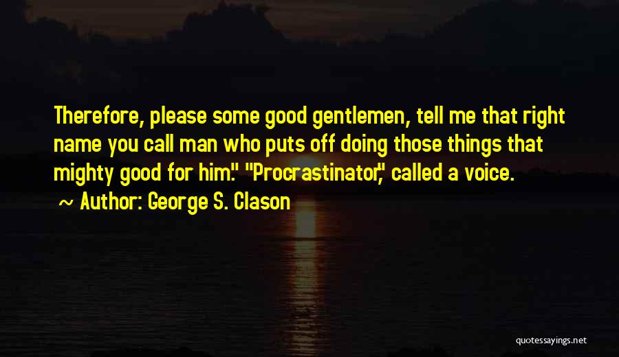 George S. Clason Quotes: Therefore, Please Some Good Gentlemen, Tell Me That Right Name You Call Man Who Puts Off Doing Those Things That