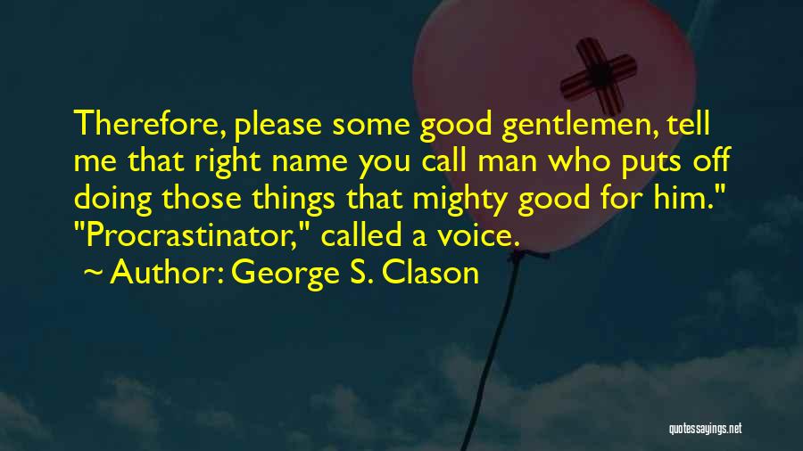 George S. Clason Quotes: Therefore, Please Some Good Gentlemen, Tell Me That Right Name You Call Man Who Puts Off Doing Those Things That