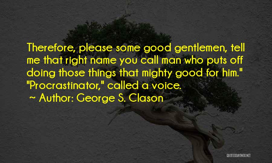 George S. Clason Quotes: Therefore, Please Some Good Gentlemen, Tell Me That Right Name You Call Man Who Puts Off Doing Those Things That