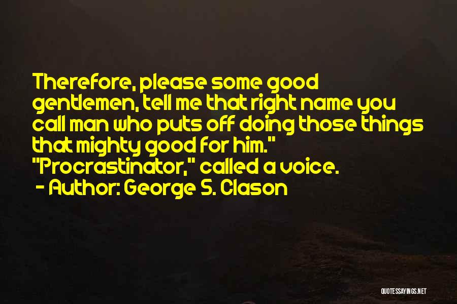 George S. Clason Quotes: Therefore, Please Some Good Gentlemen, Tell Me That Right Name You Call Man Who Puts Off Doing Those Things That