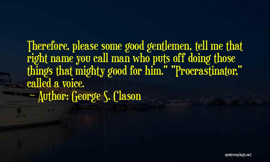 George S. Clason Quotes: Therefore, Please Some Good Gentlemen, Tell Me That Right Name You Call Man Who Puts Off Doing Those Things That