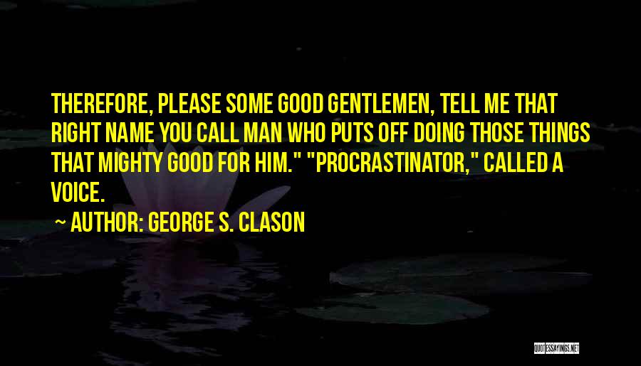 George S. Clason Quotes: Therefore, Please Some Good Gentlemen, Tell Me That Right Name You Call Man Who Puts Off Doing Those Things That