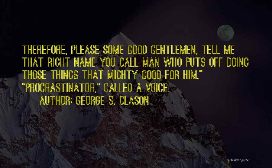 George S. Clason Quotes: Therefore, Please Some Good Gentlemen, Tell Me That Right Name You Call Man Who Puts Off Doing Those Things That