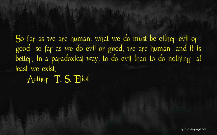 T. S. Eliot Quotes: So Far As We Are Human, What We Do Must Be Either Evil Or Good: So Far As We Do