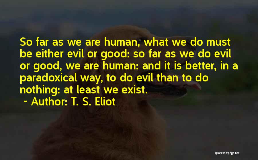 T. S. Eliot Quotes: So Far As We Are Human, What We Do Must Be Either Evil Or Good: So Far As We Do