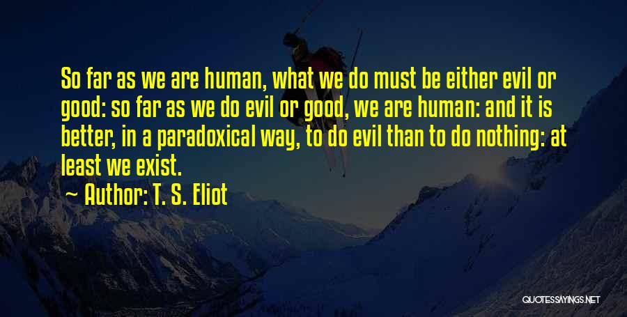 T. S. Eliot Quotes: So Far As We Are Human, What We Do Must Be Either Evil Or Good: So Far As We Do