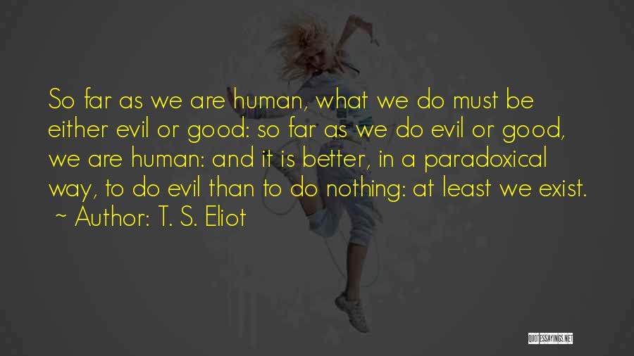T. S. Eliot Quotes: So Far As We Are Human, What We Do Must Be Either Evil Or Good: So Far As We Do