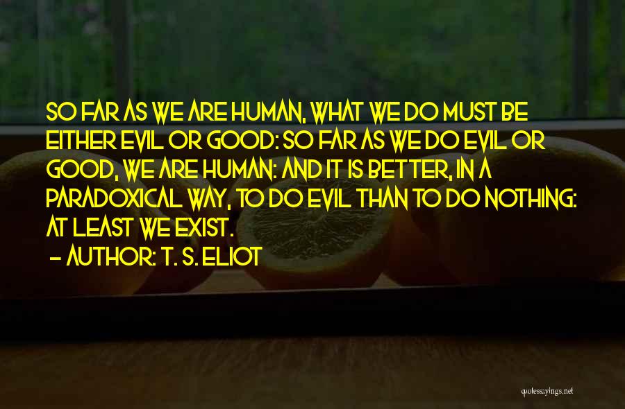 T. S. Eliot Quotes: So Far As We Are Human, What We Do Must Be Either Evil Or Good: So Far As We Do