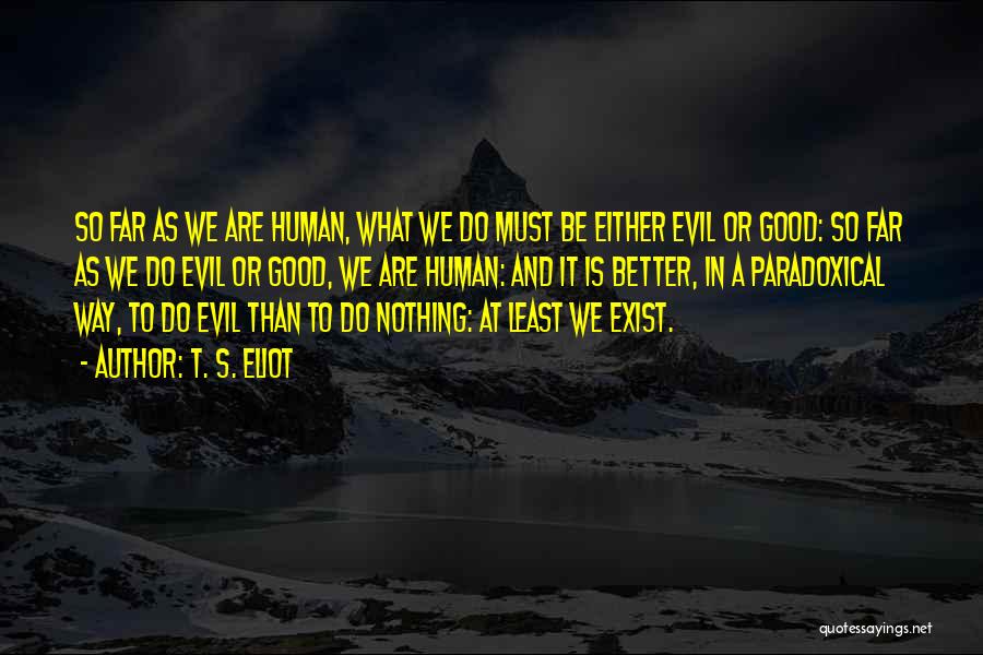 T. S. Eliot Quotes: So Far As We Are Human, What We Do Must Be Either Evil Or Good: So Far As We Do