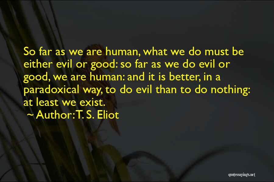 T. S. Eliot Quotes: So Far As We Are Human, What We Do Must Be Either Evil Or Good: So Far As We Do
