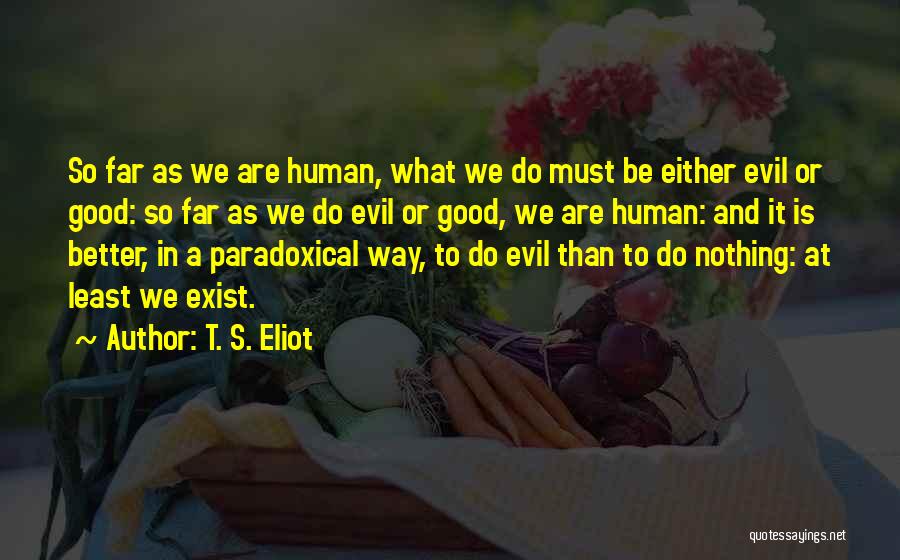 T. S. Eliot Quotes: So Far As We Are Human, What We Do Must Be Either Evil Or Good: So Far As We Do