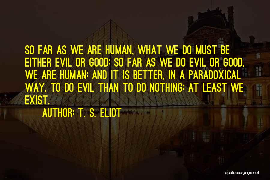 T. S. Eliot Quotes: So Far As We Are Human, What We Do Must Be Either Evil Or Good: So Far As We Do