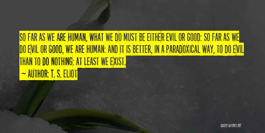 T. S. Eliot Quotes: So Far As We Are Human, What We Do Must Be Either Evil Or Good: So Far As We Do