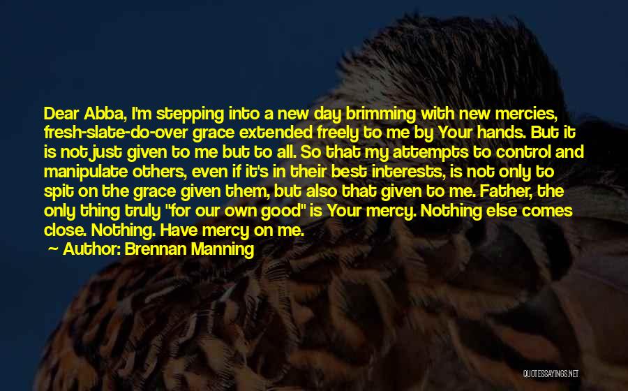 Brennan Manning Quotes: Dear Abba, I'm Stepping Into A New Day Brimming With New Mercies, Fresh-slate-do-over Grace Extended Freely To Me By Your