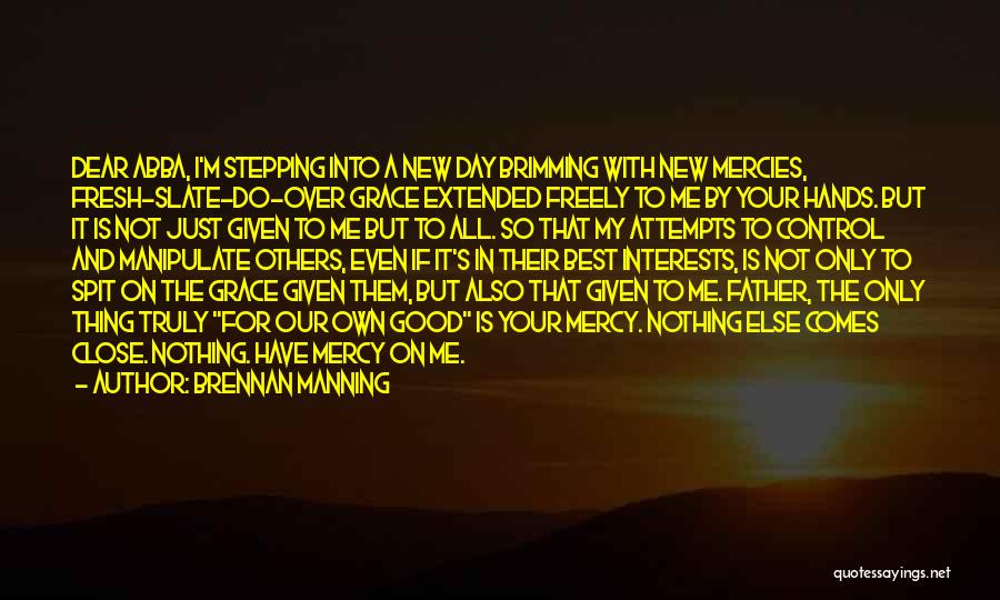 Brennan Manning Quotes: Dear Abba, I'm Stepping Into A New Day Brimming With New Mercies, Fresh-slate-do-over Grace Extended Freely To Me By Your