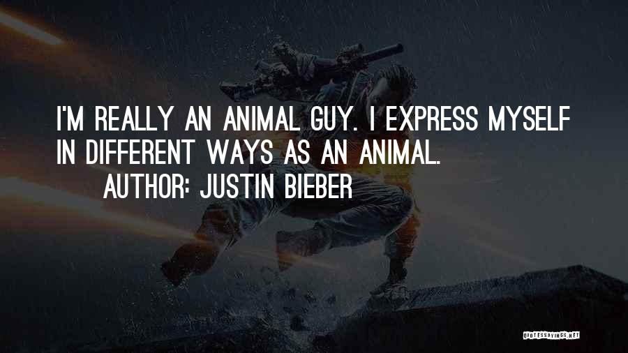 Justin Bieber Quotes: I'm Really An Animal Guy. I Express Myself In Different Ways As An Animal.