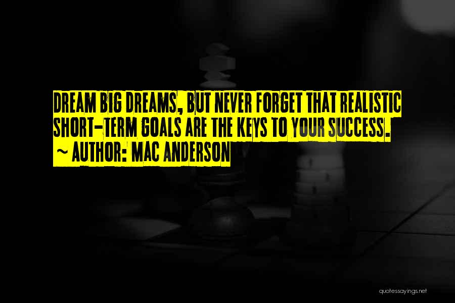 Mac Anderson Quotes: Dream Big Dreams, But Never Forget That Realistic Short-term Goals Are The Keys To Your Success.