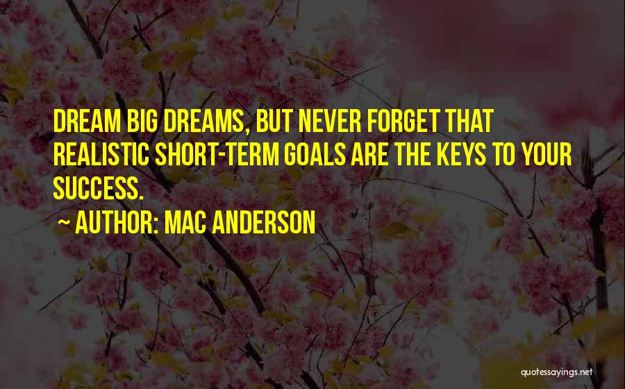 Mac Anderson Quotes: Dream Big Dreams, But Never Forget That Realistic Short-term Goals Are The Keys To Your Success.