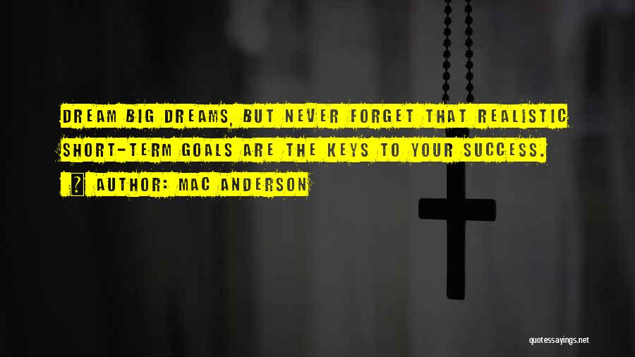 Mac Anderson Quotes: Dream Big Dreams, But Never Forget That Realistic Short-term Goals Are The Keys To Your Success.