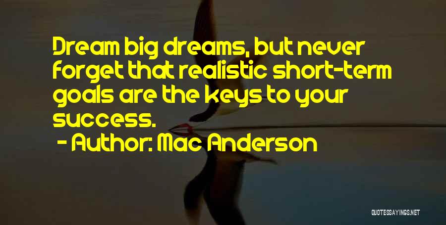 Mac Anderson Quotes: Dream Big Dreams, But Never Forget That Realistic Short-term Goals Are The Keys To Your Success.