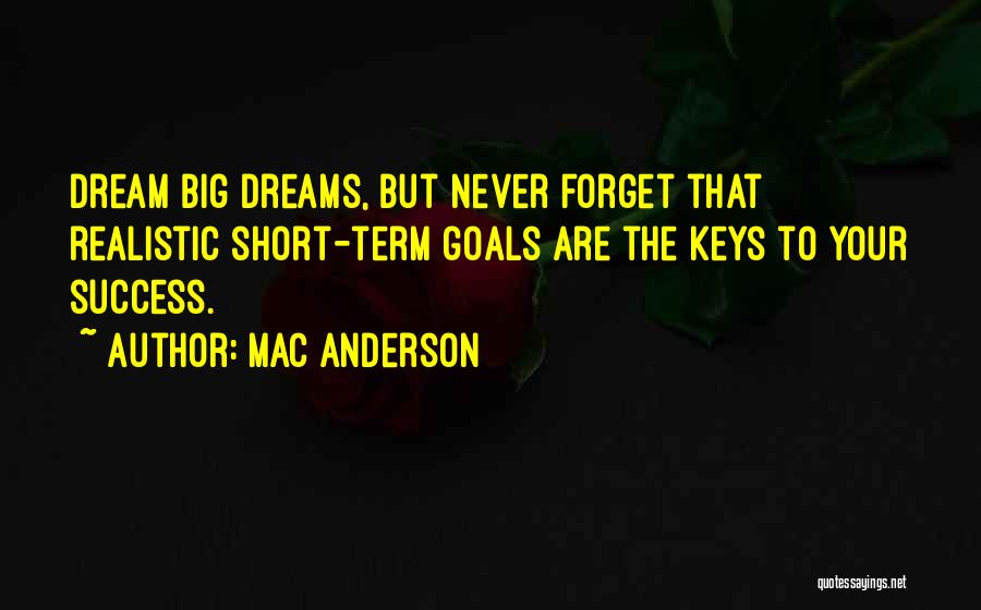 Mac Anderson Quotes: Dream Big Dreams, But Never Forget That Realistic Short-term Goals Are The Keys To Your Success.