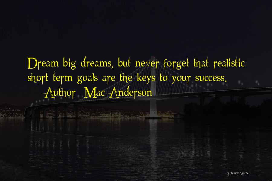 Mac Anderson Quotes: Dream Big Dreams, But Never Forget That Realistic Short-term Goals Are The Keys To Your Success.