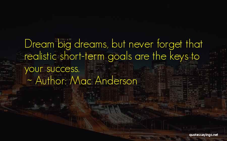 Mac Anderson Quotes: Dream Big Dreams, But Never Forget That Realistic Short-term Goals Are The Keys To Your Success.