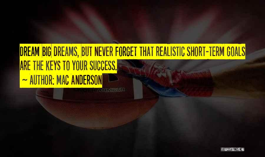 Mac Anderson Quotes: Dream Big Dreams, But Never Forget That Realistic Short-term Goals Are The Keys To Your Success.