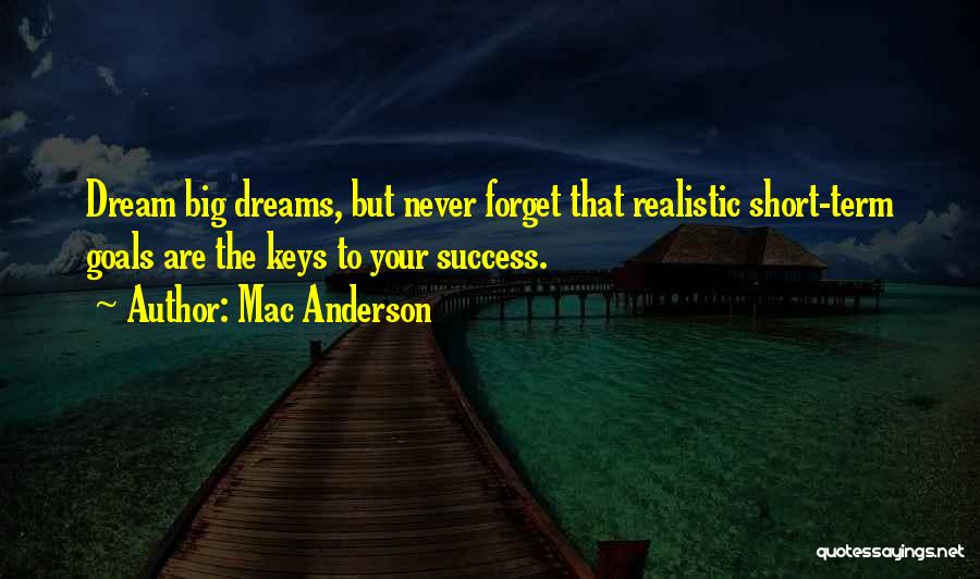 Mac Anderson Quotes: Dream Big Dreams, But Never Forget That Realistic Short-term Goals Are The Keys To Your Success.