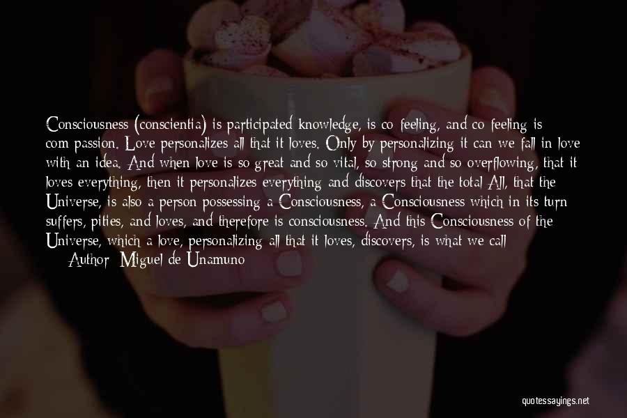 Miguel De Unamuno Quotes: Consciousness (conscientia) Is Participated Knowledge, Is Co-feeling, And Co-feeling Is Com-passion. Love Personalizes All That It Loves. Only By Personalizing