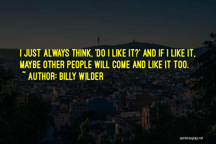 Billy Wilder Quotes: I Just Always Think, 'do I Like It?' And If I Like It, Maybe Other People Will Come And Like