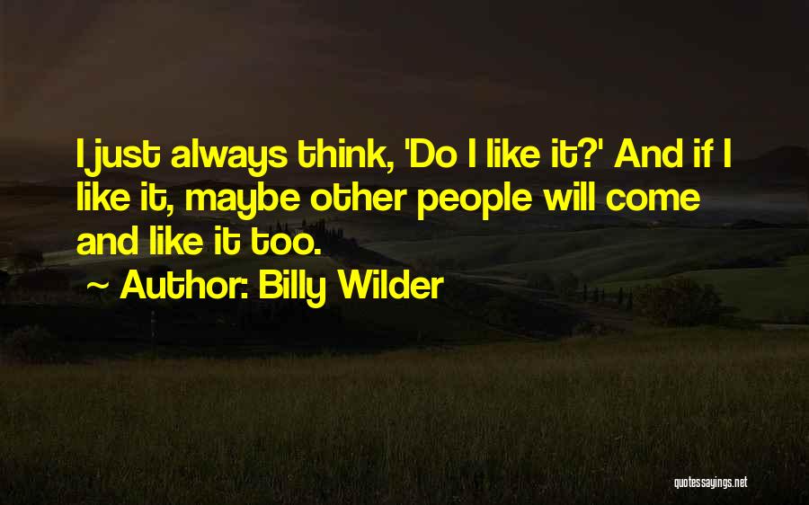 Billy Wilder Quotes: I Just Always Think, 'do I Like It?' And If I Like It, Maybe Other People Will Come And Like