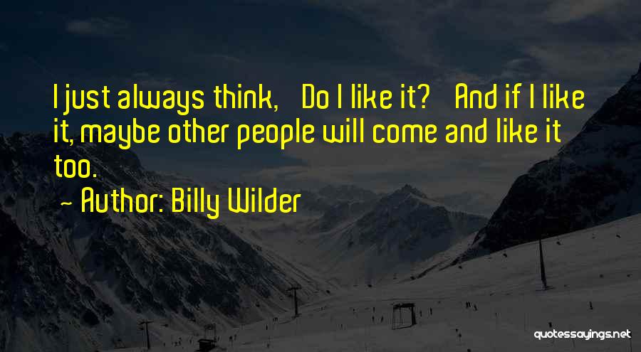 Billy Wilder Quotes: I Just Always Think, 'do I Like It?' And If I Like It, Maybe Other People Will Come And Like