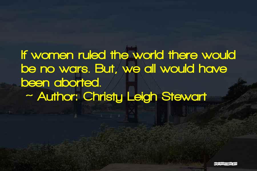 Christy Leigh Stewart Quotes: If Women Ruled The World There Would Be No Wars. But, We All Would Have Been Aborted.