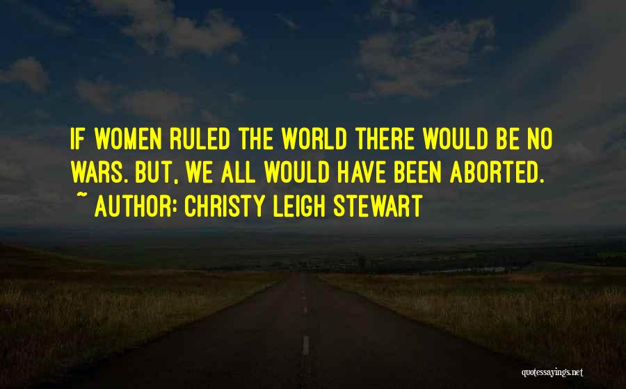 Christy Leigh Stewart Quotes: If Women Ruled The World There Would Be No Wars. But, We All Would Have Been Aborted.