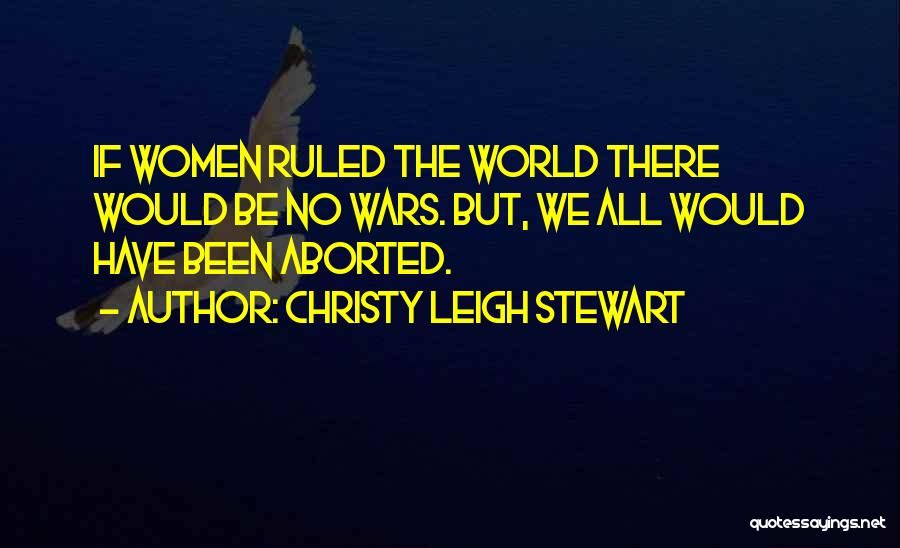 Christy Leigh Stewart Quotes: If Women Ruled The World There Would Be No Wars. But, We All Would Have Been Aborted.