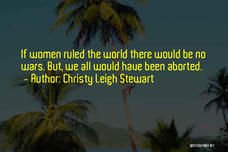 Christy Leigh Stewart Quotes: If Women Ruled The World There Would Be No Wars. But, We All Would Have Been Aborted.