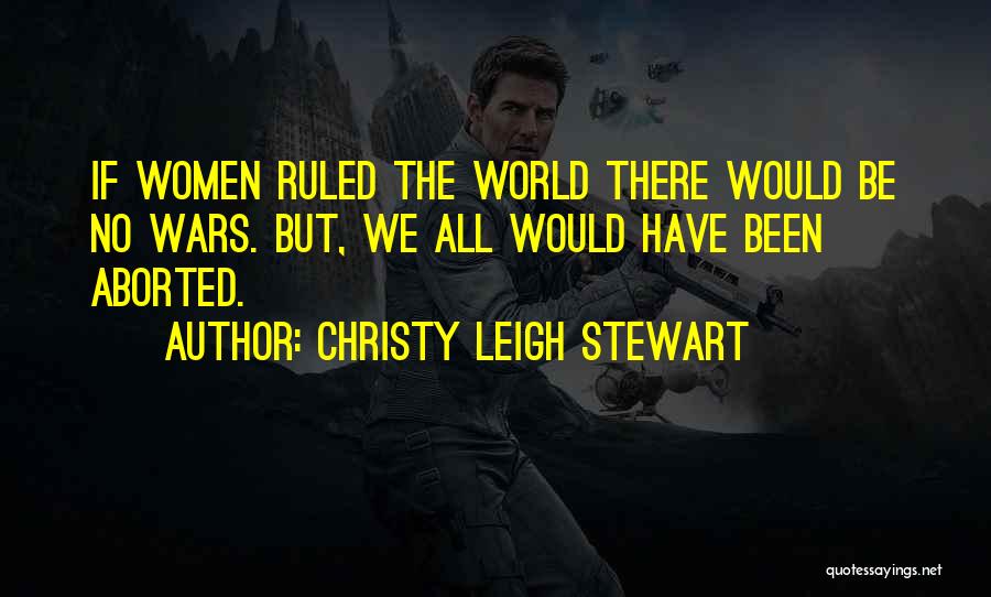 Christy Leigh Stewart Quotes: If Women Ruled The World There Would Be No Wars. But, We All Would Have Been Aborted.