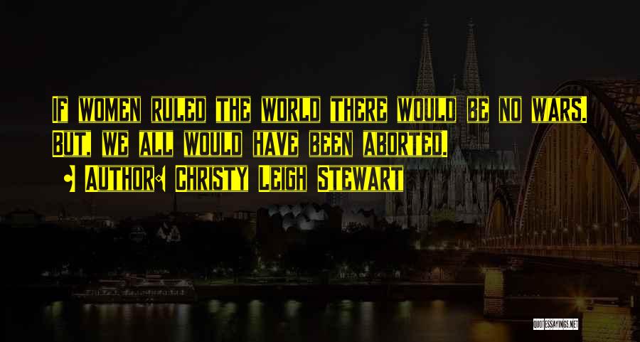 Christy Leigh Stewart Quotes: If Women Ruled The World There Would Be No Wars. But, We All Would Have Been Aborted.