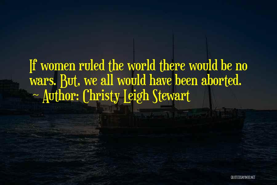 Christy Leigh Stewart Quotes: If Women Ruled The World There Would Be No Wars. But, We All Would Have Been Aborted.