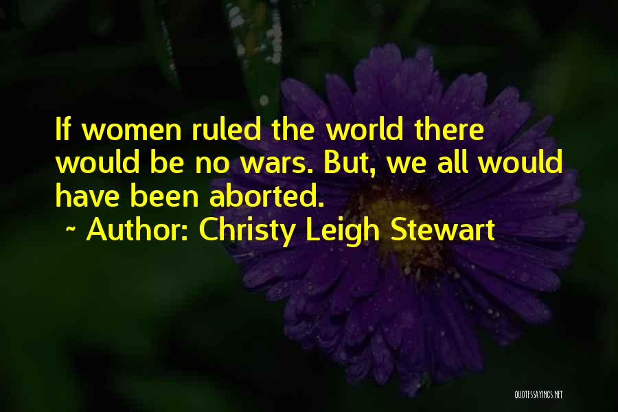 Christy Leigh Stewart Quotes: If Women Ruled The World There Would Be No Wars. But, We All Would Have Been Aborted.