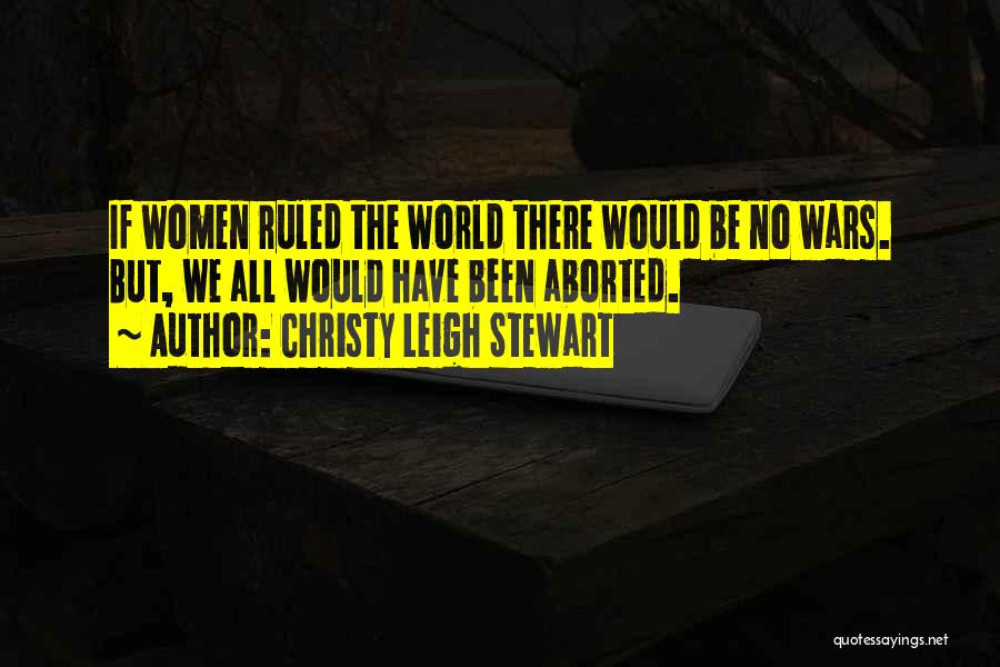 Christy Leigh Stewart Quotes: If Women Ruled The World There Would Be No Wars. But, We All Would Have Been Aborted.