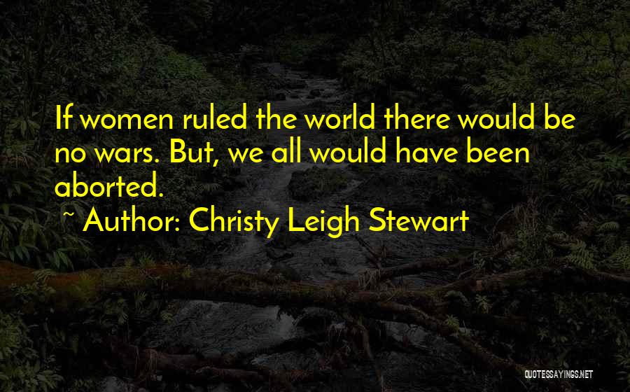 Christy Leigh Stewart Quotes: If Women Ruled The World There Would Be No Wars. But, We All Would Have Been Aborted.