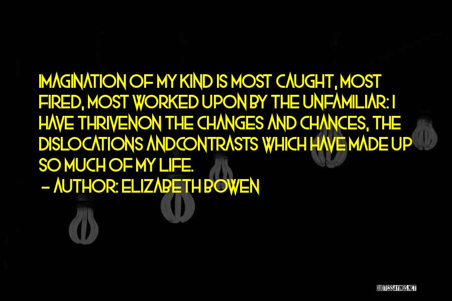 Elizabeth Bowen Quotes: Imagination Of My Kind Is Most Caught, Most Fired, Most Worked Upon By The Unfamiliar: I Have Thrivenon The Changes