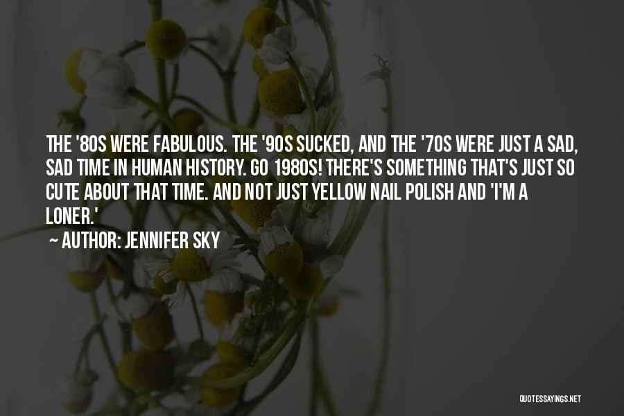 Jennifer Sky Quotes: The '80s Were Fabulous. The '90s Sucked, And The '70s Were Just A Sad, Sad Time In Human History. Go