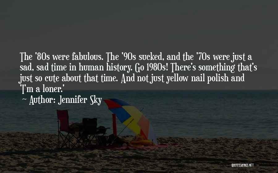 Jennifer Sky Quotes: The '80s Were Fabulous. The '90s Sucked, And The '70s Were Just A Sad, Sad Time In Human History. Go